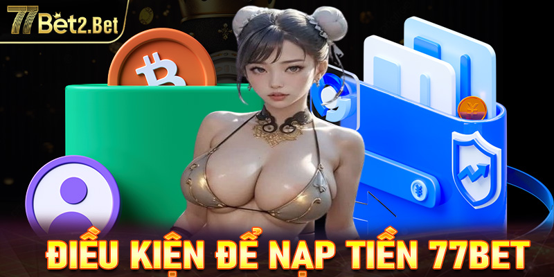 Điều kiện bắt buộc cần đáp ứng để nạp tiền 77Bet