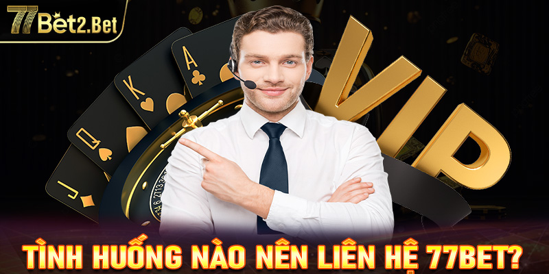 Những tình huống nào người chơi cần liên hệ với 77bet?