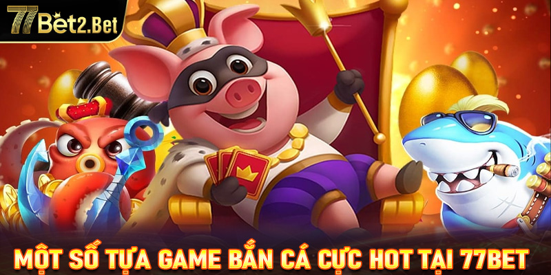 Tổng hợp một số tựa game bắn cá cực hot tại 77Bet