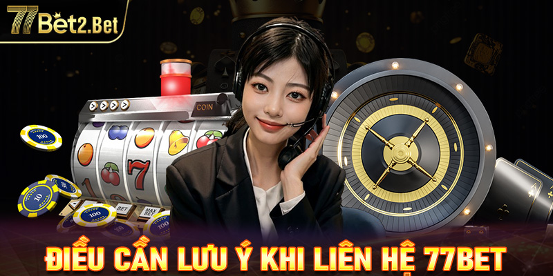 Những điều quan trọng cần lưu ý khi liên hệ với 77bet