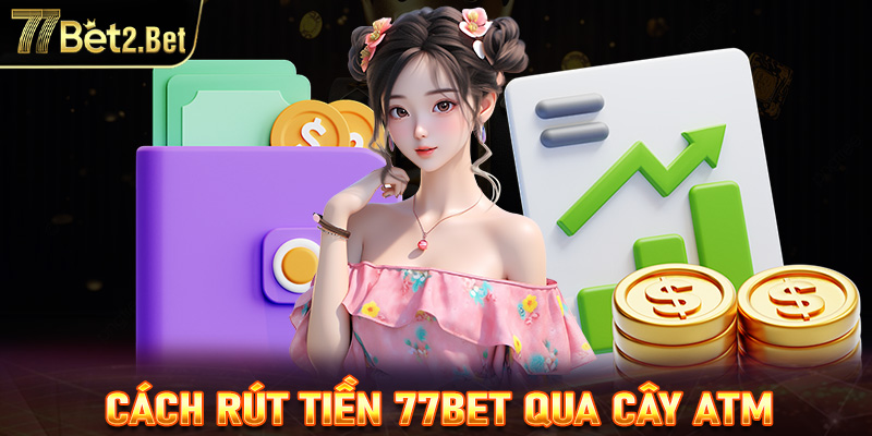 Hướng dẫn chi tiết cách rút tiền 77Bet qua cây ATM